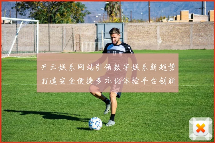 开云娱乐网站引领数字娱乐新趋势打造安全便捷多元化体验平台创新发展