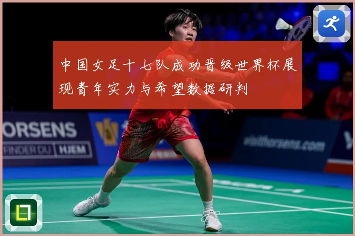 中国女足十七队成功晋级世界杯展现青年实力与希望数据研判