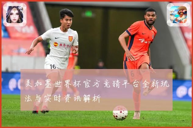 美加墨世界杯官方竞猜平台全新玩法与实时资讯解析