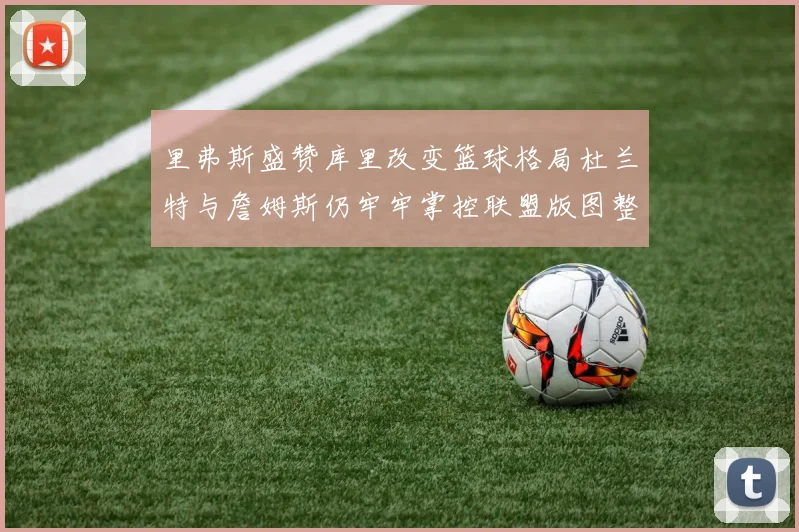里弗斯盛赞库里改变篮球格局杜兰特与詹姆斯仍牢牢掌控联盟版图整体