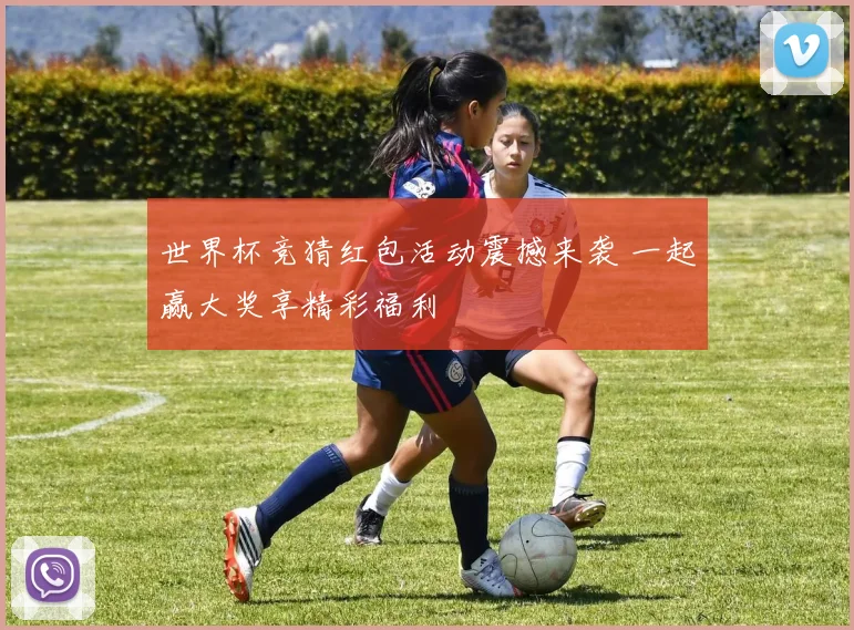 世界杯竞猜红包活动震撼来袭 一起赢大奖享精彩福利