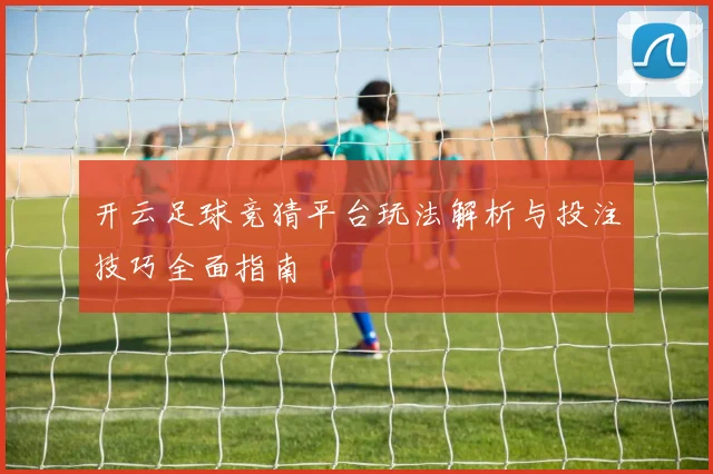 开云足球竞猜平台玩法解析与投注技巧全面指南