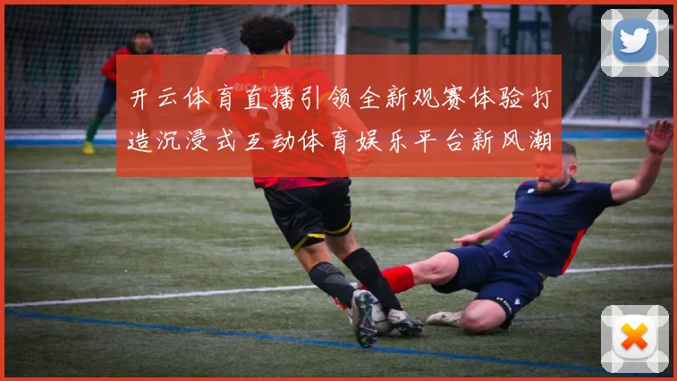 开云体育直播引领全新观赛体验打造沉浸式互动体育娱乐平台新风潮