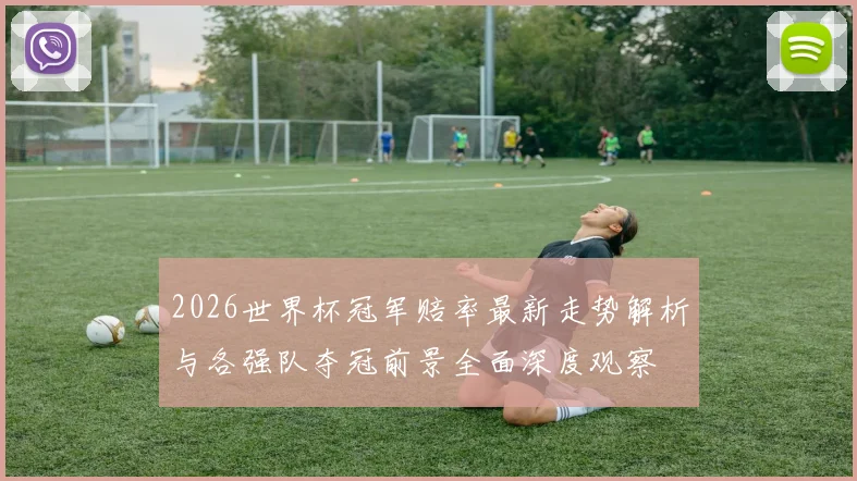 2026世界杯冠军赔率最新走势解析与各强队夺冠前景全面深度观察