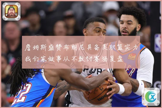 詹姆斯盛赞布朗尼具备美职篮实力我们家做事从不敷衍赛场复盘