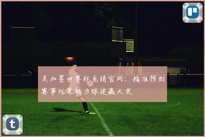 美加墨世界杯竞猜官网：精准预测赛事结果助力球迷赢大奖