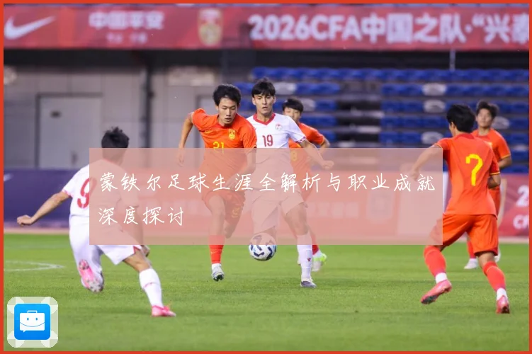 蒙铁尔足球生涯全解析与职业成就深度探讨