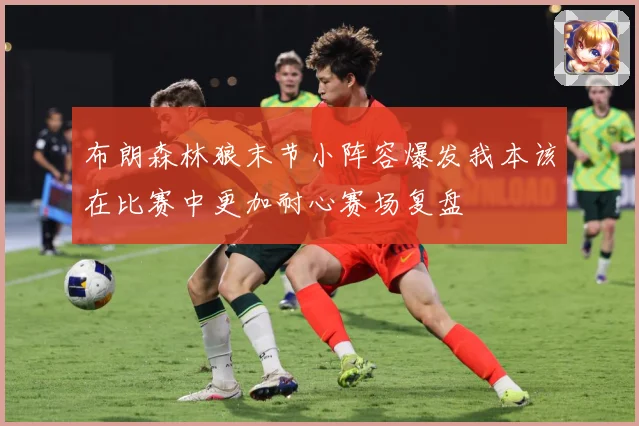 布朗森林狼末节小阵容爆发我本该在比赛中更加耐心赛场复盘