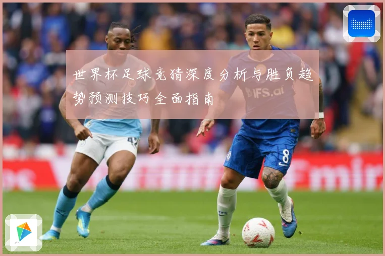 世界杯足球竞猜深度分析与胜负趋势预测技巧全面指南