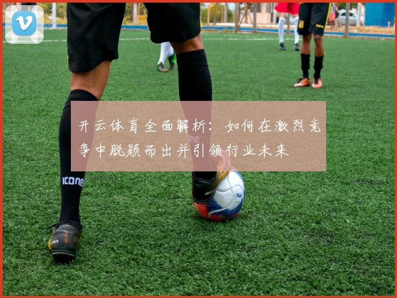 开云体育全面解析：如何在激烈竞争中脱颖而出并引领行业未来