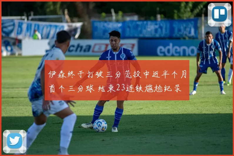 伊森终于打破三分荒投中近半个月首个三分球 结束23连铁尴尬纪录