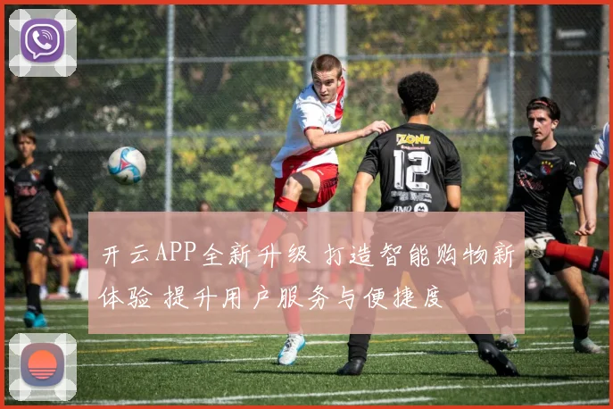 开云APP全新升级 打造智能购物新体验 提升用户服务与便捷度