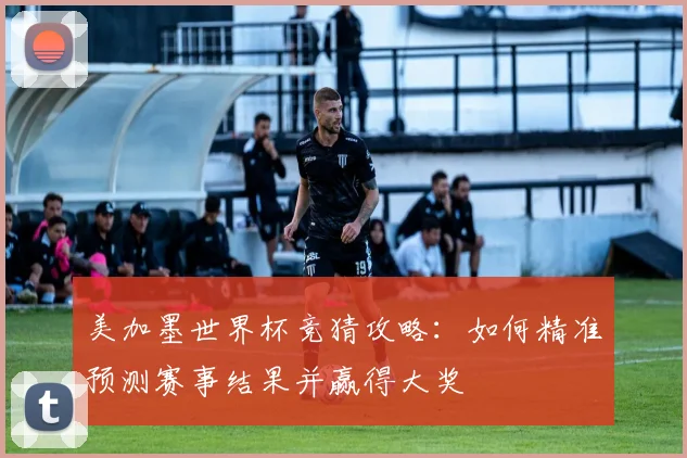美加墨世界杯竞猜攻略：如何精准预测赛事结果并赢得大奖