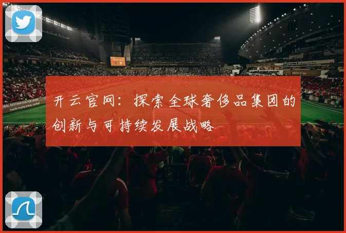 开云官网：探索全球奢侈品集团的创新与可持续发展战略