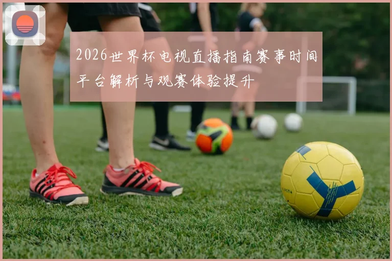 2026世界杯电视直播指南赛事时间平台解析与观赛体验提升