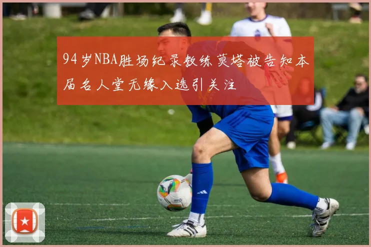 94岁NBA胜场纪录教练莫塔被告知本届名人堂无缘入选引关注