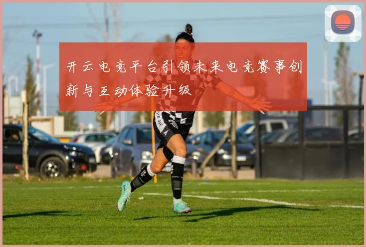 开云电竞平台引领未来电竞赛事创新与互动体验升级