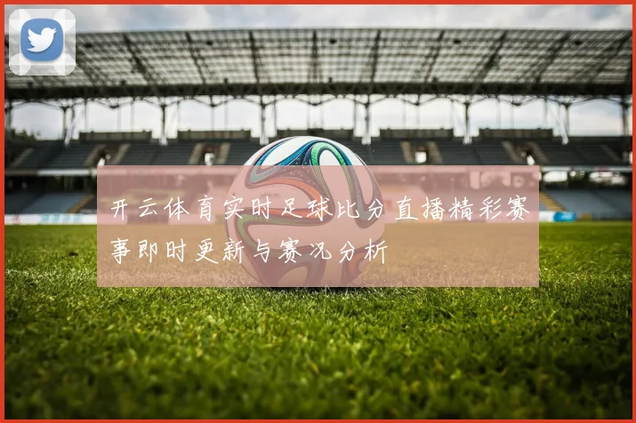 开云体育实时足球比分直播精彩赛事即时更新与赛况分析