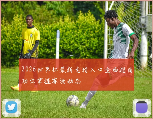 2026世界杯最新竞猜入口全面指南助你掌握赛场动态