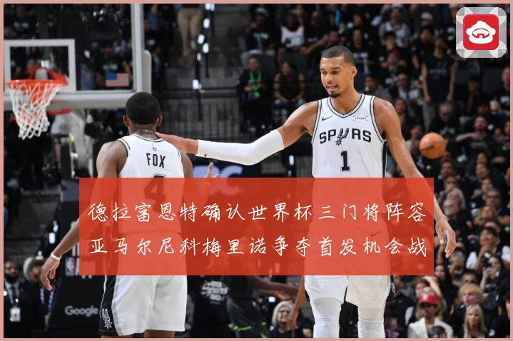 德拉富恩特确认世界杯三门将阵容亚马尔尼科梅里诺争夺首发机会战术观察