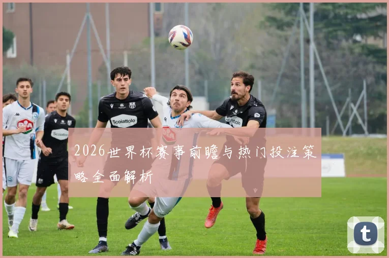 2026世界杯赛事前瞻与热门投注策略全面解析