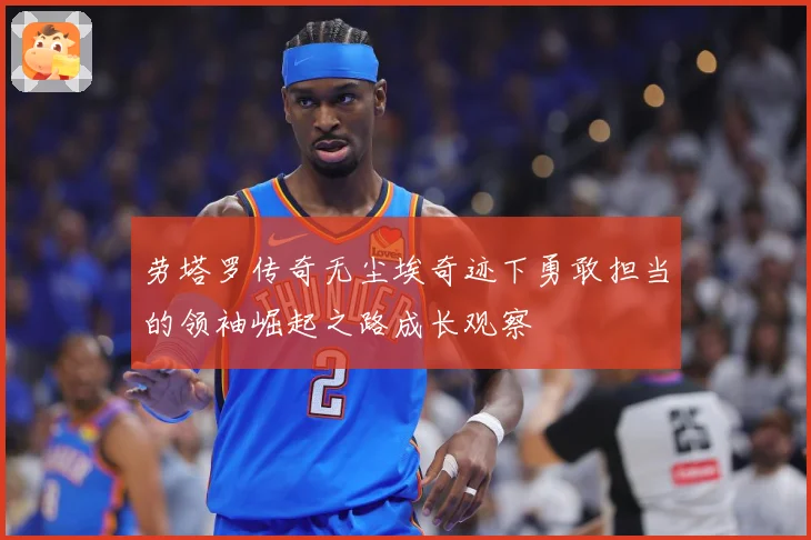 劳塔罗传奇无尘埃奇迹下勇敢担当的领袖崛起之路成长观察