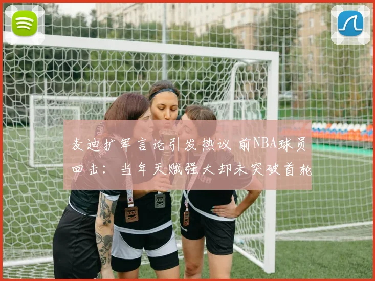 麦迪扩军言论引发热议 前NBA球员回击：当年天赋强大却未突破首轮