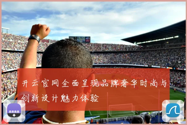 开云官网全面呈现品牌奢华时尚与创新设计魅力体验