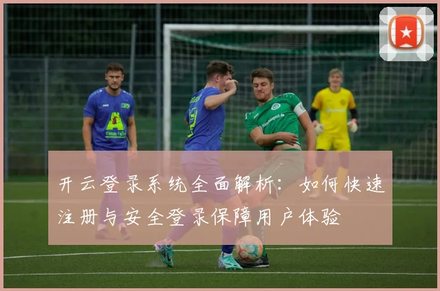 开云登录系统全面解析：如何快速注册与安全登录保障用户体验