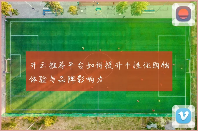 开云推荐平台如何提升个性化购物体验与品牌影响力