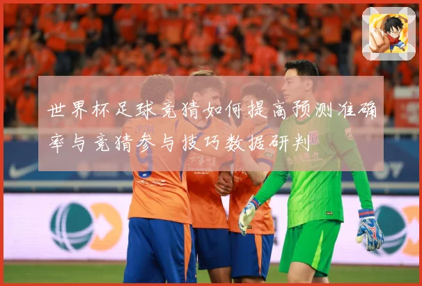世界杯足球竞猜如何提高预测准确率与竞猜参与技巧数据研判