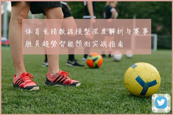 体育竞猜数据模型深度解析与赛事胜负趋势智能预测实战指南