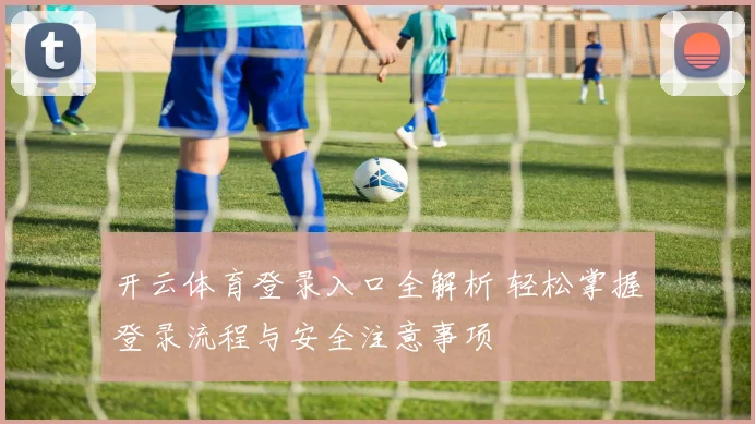 开云体育登录入口全解析 轻松掌握登录流程与安全注意事项