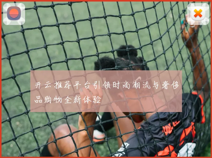 开云推荐平台引领时尚潮流与奢侈品购物全新体验