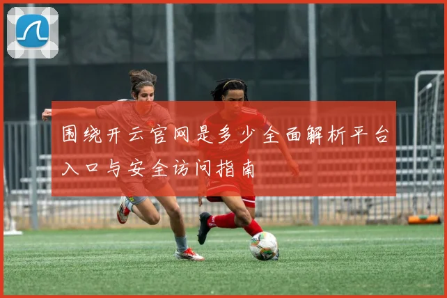 围绕开云官网是多少全面解析平台入口与安全访问指南