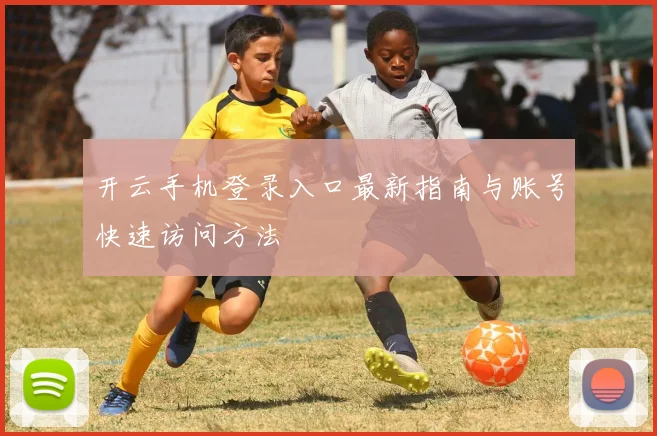 开云手机登录入口最新指南与账号快速访问方法