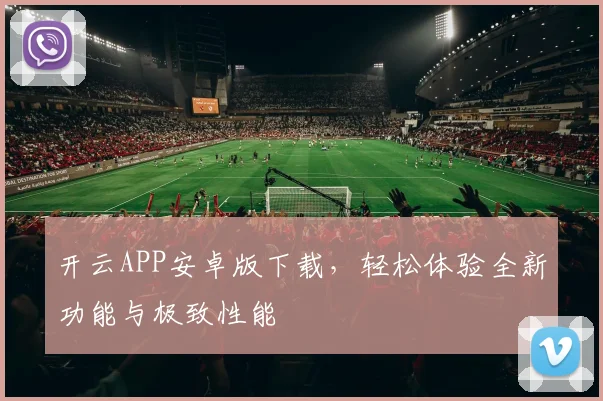 开云APP安卓版下载，轻松体验全新功能与极致性能