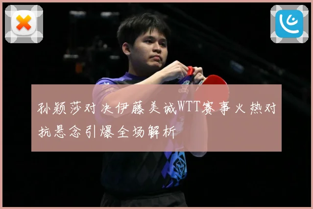 孙颖莎对决伊藤美诚WTT赛事火热对抗悬念引爆全场解析
