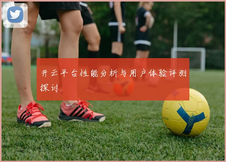 开云平台性能分析与用户体验评测探讨