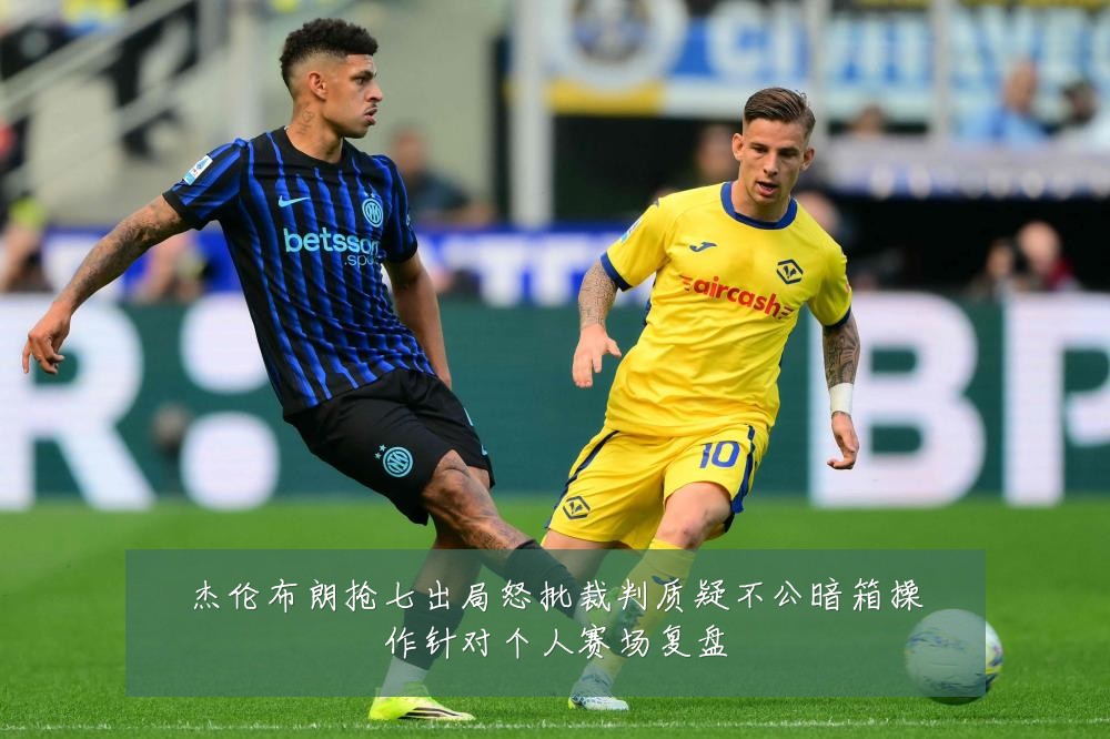杰伦布朗抢七出局怒批裁判质疑不公暗箱操作针对个人赛场复盘