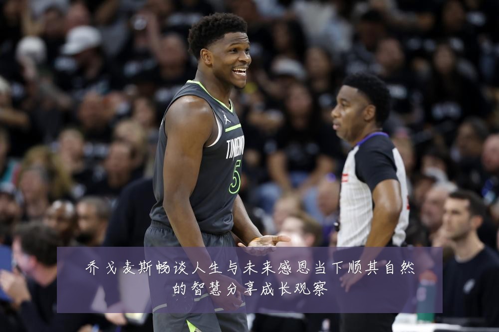 乔戈麦斯畅谈人生与未来感恩当下顺其自然的智慧分享成长观察