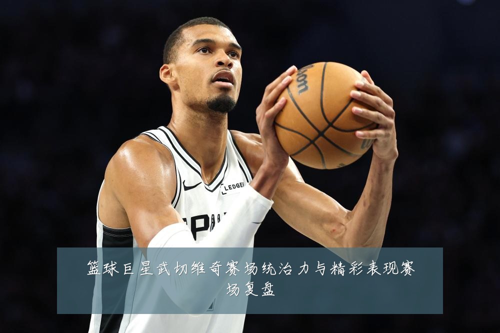 篮球巨星武切维奇赛场统治力与精彩表现赛场复盘