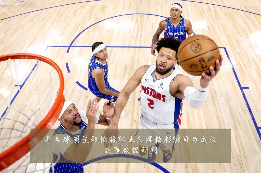乒乓球明星郑怡静职业生涯精彩瞬间与成长故事数据研判