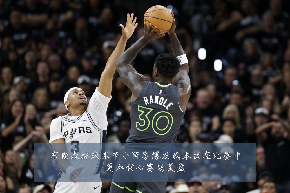 布朗森林狼末节小阵容爆发我本该在比赛中更加耐心赛场复盘