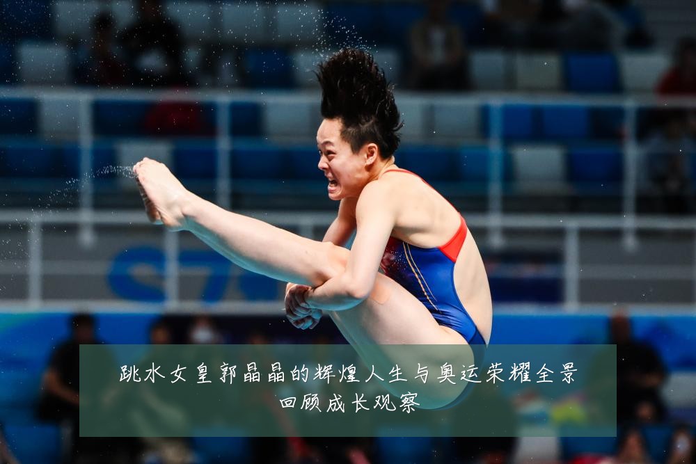 跳水女皇郭晶晶的辉煌人生与奥运荣耀全景回顾成长观察